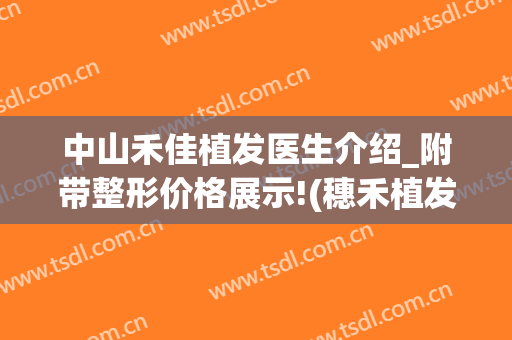 中山禾佳植发医生介绍_附带整形价格展示!(穗禾植发医院)