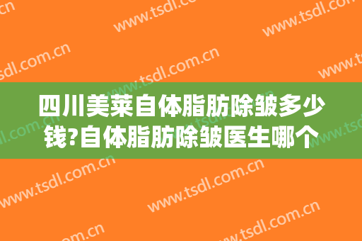 四川美莱自体脂肪除皱多少钱?自体脂肪除皱医生哪个好(美莱自体脂肪隆胸价格)
