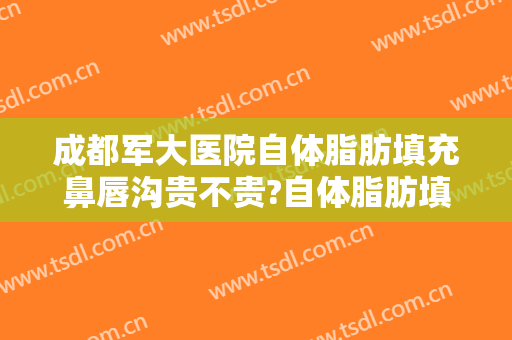 成都军大医院自体脂肪填充鼻唇沟贵不贵?自体脂肪填充鼻唇沟医生推荐