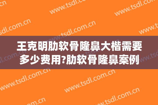 王克明肋软骨隆鼻大楷需要多少费用?肋软骨隆鼻案例效果对比图_中国医学科学院整形外科医院