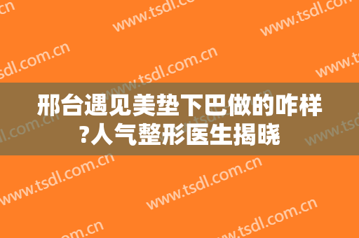 邢台遇见美垫下巴做的咋样?人气整形医生揭晓
