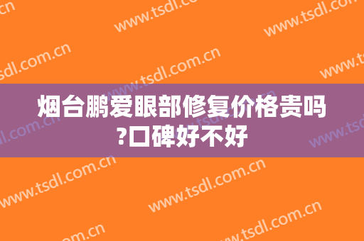 烟台鹏爱眼部修复价格贵吗?口碑好不好