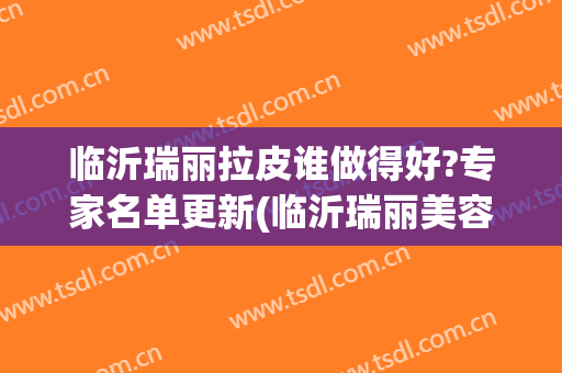 临沂瑞丽拉皮谁做得好?专家名单更新(临沂瑞丽美容医院院长)