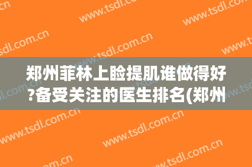 郑州菲林上睑提肌谁做得好?备受关注的医生排名(郑州上睑下垂医生)