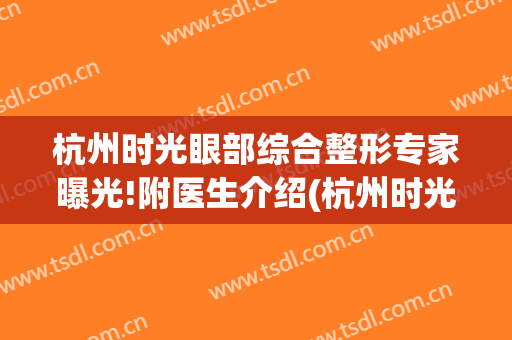 杭州时光眼部综合整形专家曝光!附医生介绍(杭州时光整形美容医院)
