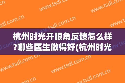 杭州时光开眼角反馈怎么样?哪些医生做得好(杭州时光医院双眼皮医生)
