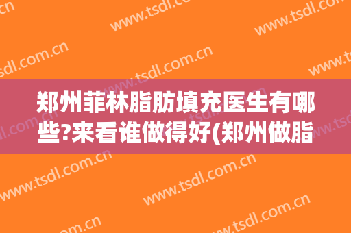 郑州菲林脂肪填充医生有哪些?来看谁做得好(郑州做脂肪填充哪个医生好)