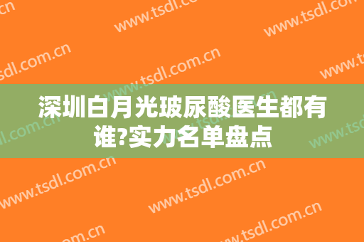 深圳白月光玻尿酸医生都有谁?实力名单盘点