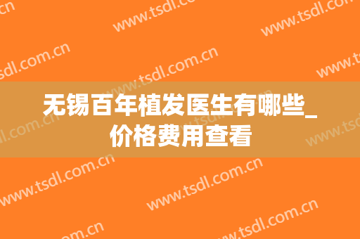 无锡百年植发医生有哪些_价格费用查看