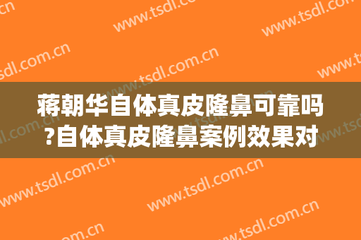 蒋朝华自体真皮隆鼻可靠吗?自体真皮隆鼻案例效果对比图_上海交通大学医学院附属第九人民医院