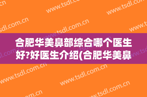 合肥华美鼻部综合哪个医生好?好医生介绍(合肥华美鼻子整毁人)