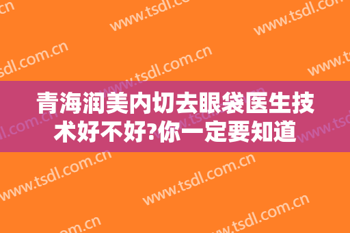 青海润美内切去眼袋医生技术好不好?你一定要知道