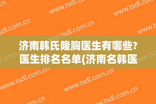 济南韩氏隆胸医生有哪些?医生排名名单(济南名韩医疗美容诊所医生)