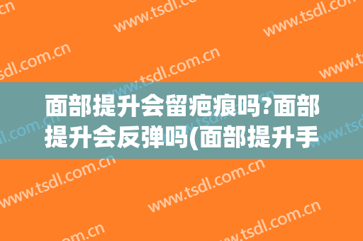 面部提升会留疤痕吗?面部提升会反弹吗(面部提升手术的疤痕多久恢复)