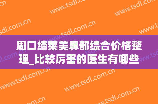 周口缔莱美鼻部综合价格整理_比较厉害的医生有哪些(周口缔莱美整形怎么样)