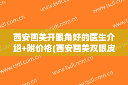 西安画美开眼角好的医生介绍+附价格(西安画美双眼皮怎么样)