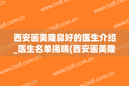 西安画美隆鼻好的医生介绍_医生名单揭晓(西安画美隆鼻手术官网)