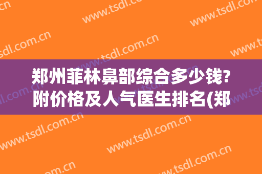 郑州菲林鼻部综合多少钱?附价格及人气医生排名(郑州整鼻子多少钱)