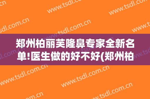 郑州柏丽芙隆鼻专家全新名单!医生做的好不好(郑州柏丽芙医疗美容)