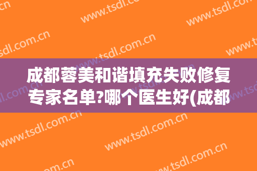 成都蓉美和谐填充失败修复专家名单?哪个医生好(成都蓉爱悦己整形医院)