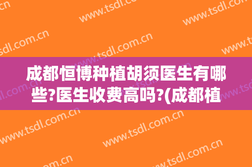 成都恒博种植胡须医生有哪些?医生收费高吗?(成都植发哪家医院好)