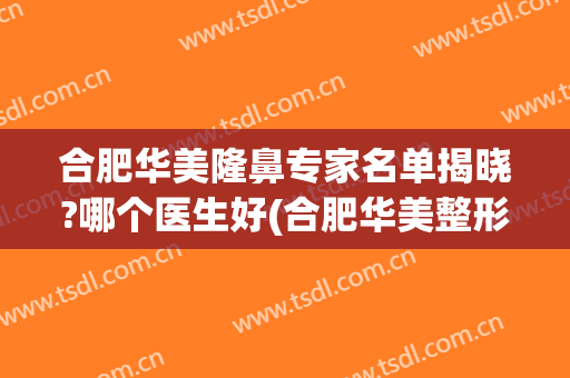 合肥华美隆鼻专家名单揭晓?哪个医生好(合肥华美整形美容医院院长)