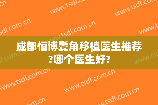 成都恒博鬓角移植医生推荐?哪个医生好?
