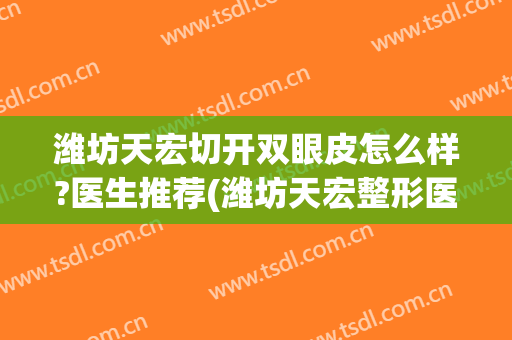 潍坊天宏切开双眼皮怎么样?医生推荐(潍坊天宏整形医院医生)