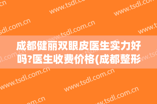 成都健丽双眼皮医生实力好吗?医生收费价格(成都整形医院做双眼皮哪个医生好)
