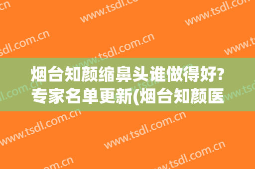 烟台知颜缩鼻头谁做得好?专家名单更新(烟台知颜医疗美容门诊部医生)