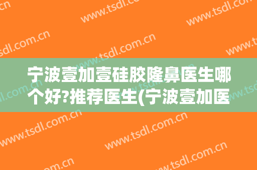 宁波壹加壹硅胶隆鼻医生哪个好?推荐医生(宁波壹加医疗美容医院正规吗)