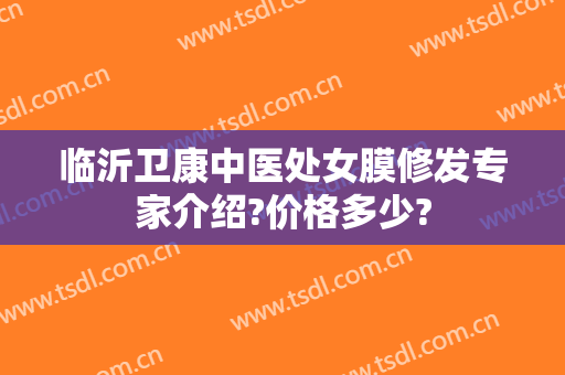临沂卫康中医处女膜修发专家介绍?价格多少?
