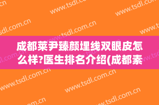 成都莱尹臻颜埋线双眼皮怎么样?医生排名介绍(成都素美杨迪做双眼皮怎么样)