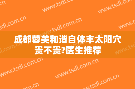 成都蓉美和谐自体丰太阳穴贵不贵?医生推荐