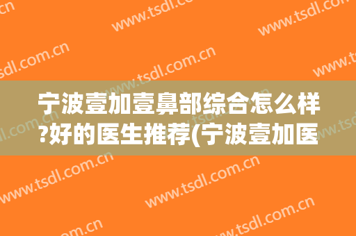 宁波壹加壹鼻部综合怎么样?好的医生推荐(宁波壹加医疗美容医院图片)