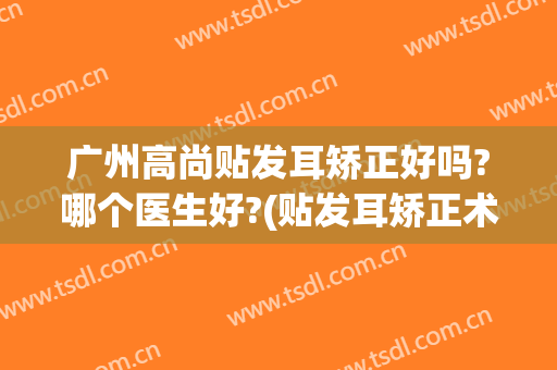 广州高尚贴发耳矫正好吗?哪个医生好?(贴发耳矫正术)