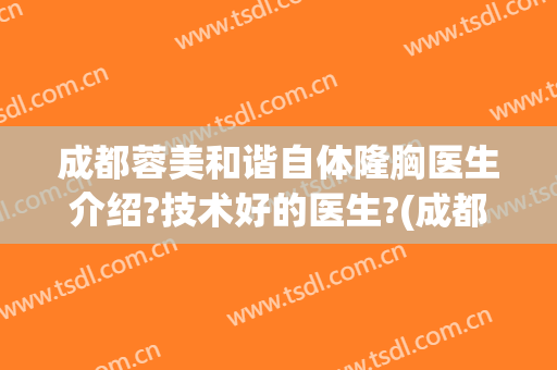 成都蓉美和谐自体隆胸医生介绍?技术好的医生?(成都隆胸医院医生推荐)