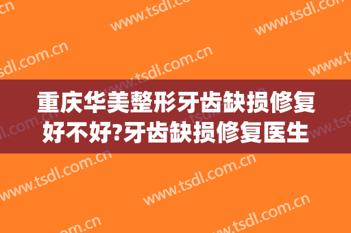 重庆华美整形牙齿缺损修复好不好?牙齿缺损修复医生有谁(重庆华美整形医院口碑怎么样)