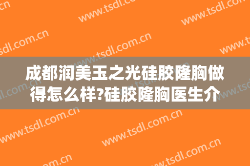 成都润美玉之光硅胶隆胸做得怎么样?硅胶隆胸医生介绍(成都玉之光隆鼻怎么样)