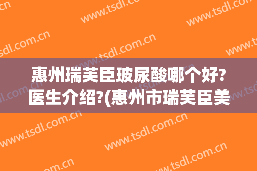 惠州瑞芙臣玻尿酸哪个好?医生介绍?(惠州市瑞芙臣美容医院)