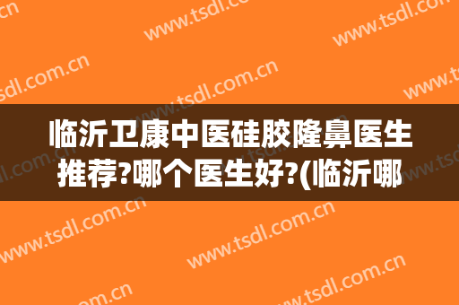 临沂卫康中医硅胶隆鼻医生推荐?哪个医生好?(临沂哪个医院隆鼻来卫康留下光彩)