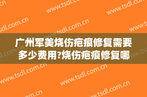 广州军美烧伤疤痕修复需要多少费用?烧伤疤痕修复哪个医生好(烧伤激光治疗疤痕费用)