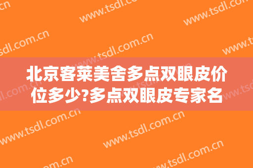 北京客莱美舍多点双眼皮价位多少?多点双眼皮专家名单(双眼皮 价位)