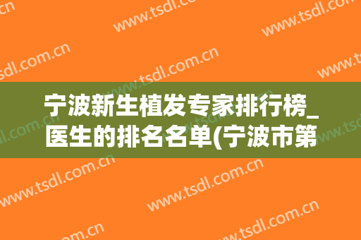 宁波新生植发专家排行榜_医生的排名名单(宁波市第一医院植发怎么样)
