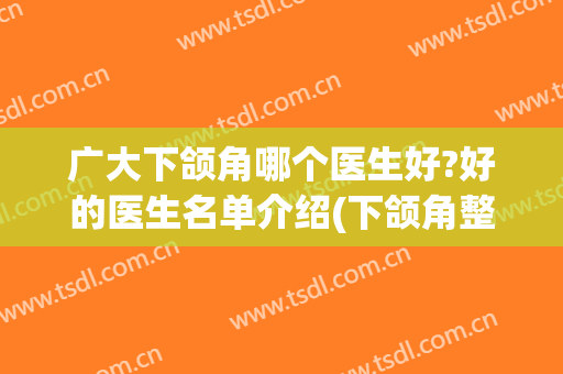 广大下颌角哪个医生好?好的医生名单介绍(下颌角整形医生排名)