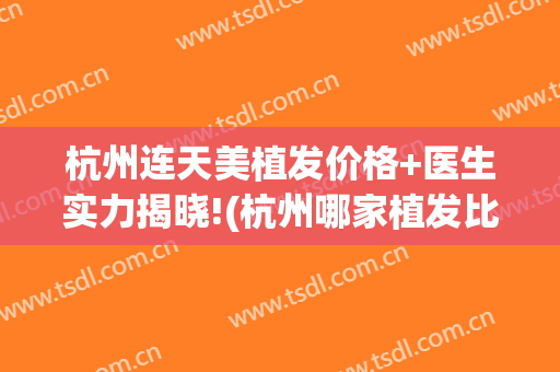杭州连天美植发价格+医生实力揭晓!(杭州哪家植发比较好)
