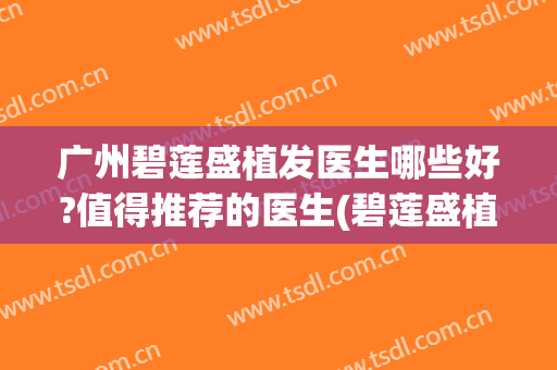 广州碧莲盛植发医生哪些好?值得推荐的医生(碧莲盛植发有多少家医院)