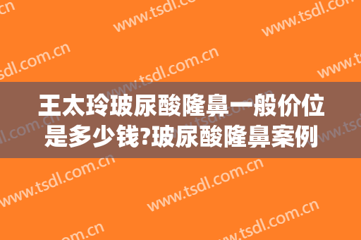 王太玲玻尿酸隆鼻一般价位是多少钱?玻尿酸隆鼻案例效果对比图_中国医学科学院整形外科医院