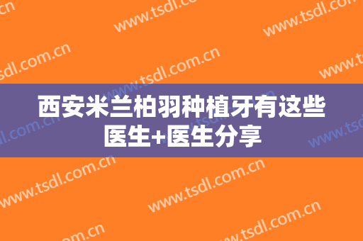 西安米兰柏羽种植牙有这些医生+医生分享