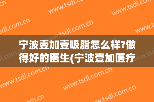 宁波壹加壹吸脂怎么样?做得好的医生(宁波壹加医疗美容医院正规吗)
